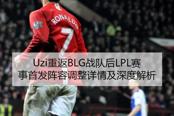 Uzi重返BLG战队后LPL赛事首发阵容调整详情及深度解析