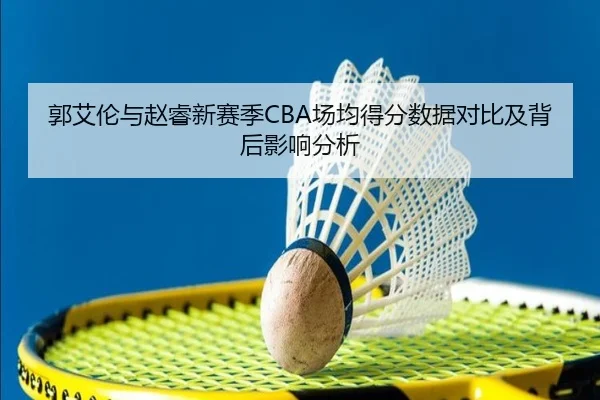 郭艾伦与赵睿新赛季CBA场均得分数据对比及背后影响分析