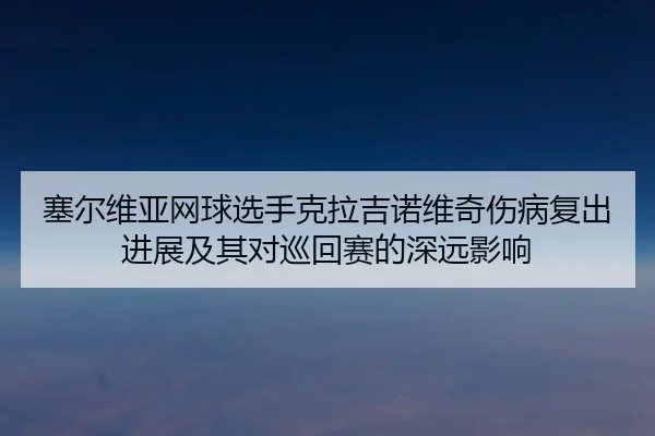 sai-er-wei-ya-wang-qiu-xuan-shou-ke-la-ji-nuo-wei-qi-shang-bing-fu-chu-jin-zhan-ji-qi-dui-xun-hui-sai-de-shen-yuan-ying-2-463.jpg