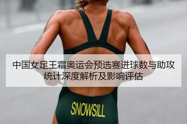 中国女足王霜奥运会预选赛进球数与助攻统计深度解析及影响评估