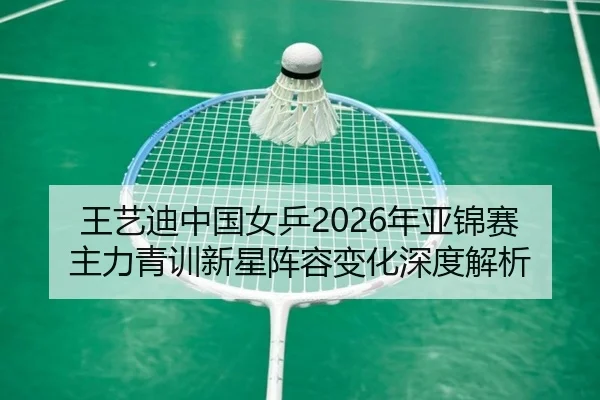 王艺迪中国女乒2026年亚锦赛主力青训新星阵容变化深度解析